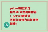 petvet破壁灵芝精华液(宠物兽医推荐：petvet破壁灵芝精华液强力滋补宠物健康)