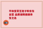 平和堂灵芝孢子粉京东自营 品质保障健康养生之选