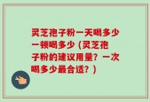 灵芝孢子粉一天喝多少一顿喝多少 (灵芝孢子粉的建议用量？一次喝多少最合适？)