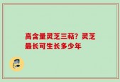 高含量灵芝三萜？灵芝最长可生长多少年
