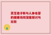 灵芝孢子粉与人参皂苷的健康功效深度探讨与比较