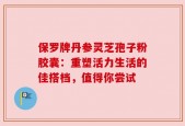 保罗牌丹参灵芝孢子粉胶囊：重塑活力生活的佳搭档，值得你尝试