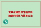 百草纪破壁灵芝孢子粉胶囊的功效与使用方法