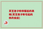 灵芝孢子粉停服后的表现(灵芝孢子粉引起的停药反应)