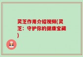 灵芝作用介绍视频(灵芝：守护你的健康宝藏)