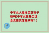 中年女人能吃灵芝孢子粉吗(中年女性是否适合食用灵芝孢子粉？)