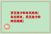 灵芝孢子粉每天两克(每日两克，灵芝孢子粉助你健康)