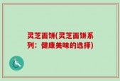 灵芝面饼(灵芝面饼系列：健康美味的选择)