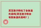 灵芝孢子粉吃了会体温升高吗(灵芝孢子粉会导致体温升高吗？)
