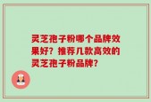 灵芝孢子粉哪个品牌效果好？推荐几款高效的灵芝孢子粉品牌？