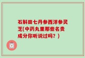 石斛田七丹参西洋参灵芝(中药丸里那些名贵成分你听说过吗？)