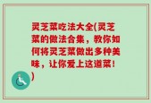 灵芝菜吃法大全(灵芝菜的做法合集，教你如何将灵芝菜做出多种美味，让你爱上这道菜！)