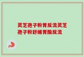 灵芝孢子粉胃反流灵芝孢子粉舒缓胃酸反流
