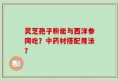 灵芝孢子粉能与西洋参同吃？中药材搭配用法？