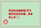 灵芝纹木雕教程(学习制作灵芝纹木雕，简单易上手！)