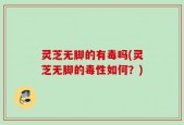 灵芝无脚的有毒吗(灵芝无脚的毒性如何？)
