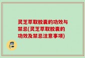 灵芝萃取胶囊的功效与禁忌(灵芝萃取胶囊的功效及禁忌注意事项)