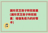 国珍灵芝孢子粉软胶囊(国珍灵芝孢子粉软胶囊：增强免疫力的好帮手)