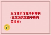 五芝源灵芝孢子粉哪买(五芝源灵芝孢子粉购买指南)