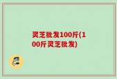 灵芝批发100斤(100斤灵芝批发)