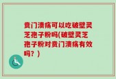 贲门溃疡可以吃破壁灵芝孢子粉吗(破壁灵芝孢子粉对贲门溃疡有效吗？)