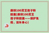 康琪100灵芝孢子粉胶囊(康琪100灵芝孢子粉胶囊——保护免疫，滋补身心)