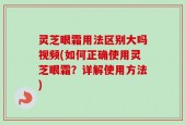 灵芝眼霜用法区别大吗视频(如何正确使用灵芝眼霜？详解使用方法)