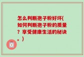 怎么判断孢子粉好坏(如何判断孢子粉的质量？享受健康生活的秘诀。)