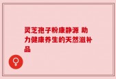 灵芝孢子粉康静源 助力健康养生的天然滋补品