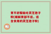 胃不舒服能吃灵芝孢子粉(缓解胃部不适，适合食用的灵芝孢子粉)