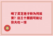喝了灵芝孢子粉为何反胃？这三个原因可能让你大吃一惊