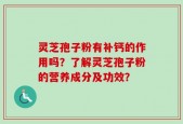 灵芝孢子粉有补钙的作用吗？了解灵芝孢子粉的营养成分及功效？