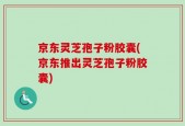 京东灵芝孢子粉胶囊(京东推出灵芝孢子粉胶囊)