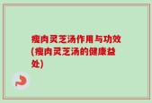 瘦肉灵芝汤作用与功效(瘦肉灵芝汤的健康益处)