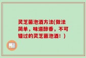灵芝菌泡酒方法(做法简单，味道醇香，不可错过的灵芝菌泡酒！)