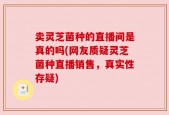 卖灵芝菌种的直播间是真的吗(网友质疑灵芝菌种直播销售，真实性存疑)