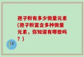 孢子粉有多少微量元素(孢子粉富含多种微量元素，你知道有哪些吗？)