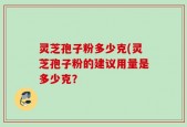 灵芝孢子粉多少克(灵芝孢子粉的建议用量是多少克？
