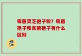 霉菌灵芝孢子粉？霉菌孢子和真菌孢子有什么区别