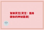 复制灵芝(灵芝：强身健体的神秘菌源)