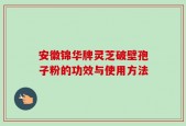 安徽锦华牌灵芝破壁孢子粉的功效与使用方法
