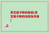 灵芝孢子粉的反应(灵芝孢子粉的功效及作用)