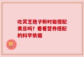 吃灵芝孢子粉时能搭配黄豆吗？看看营养搭配的科学依据