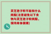 灵芝孢子粉不能和什么同服(注意避免以下食物与灵芝孢子粉同服，保持身体健康)