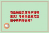 农垦破壁灵芝孢子粉哪里卖？寻找高品质灵芝孢子粉的好去处？