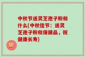 中秋节送灵芝孢子粉和什么(中秋佳节：送灵芝孢子粉和保健品，祝健康长寿)