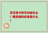 灵芝孢子粉孕妇能吃么？糖尿病的标准是什么？