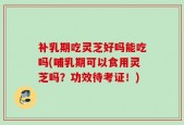 补乳期吃灵芝好吗能吃吗(哺乳期可以食用灵芝吗？功效待考证！)