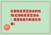 红茶陈皮灵芝泡水的功效(红茶陈皮灵芝泡水：提高免疫力和消化功能)
