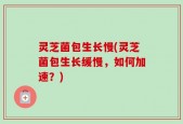 灵芝菌包生长慢(灵芝菌包生长缓慢，如何加速？)